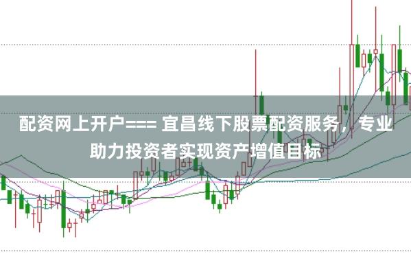 配资网上开户=== 宜昌线下股票配资服务，专业助力投资者实现资产增值目标