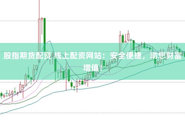 股指期货配资 线上配资网站：安全便捷，助您财富增值！