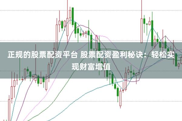 正规的股票配资平台 股票配资盈利秘诀：轻松实现财富增值