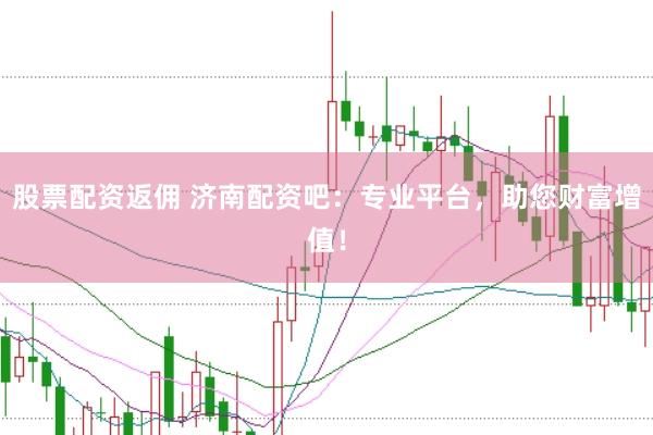 股票配资返佣 济南配资吧：专业平台，助您财富增值！