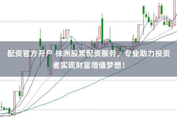 配资官方开户 株洲股票配资服务，专业助力投资者实现财富增值梦想！
