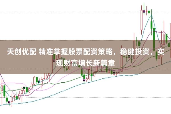 天创优配 精准掌握股票配资策略，稳健投资，实现财富增长新篇章