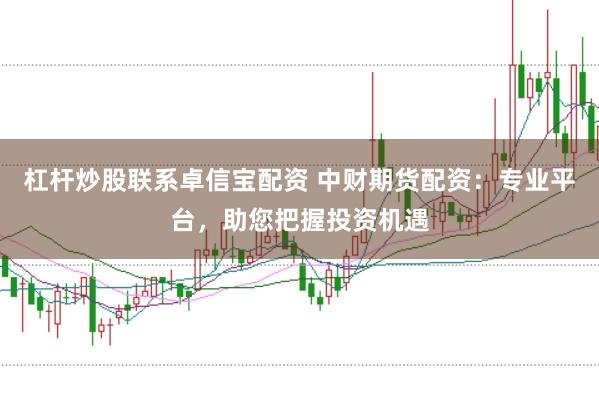 杠杆炒股联系卓信宝配资 中财期货配资：专业平台，助您把握投资机遇