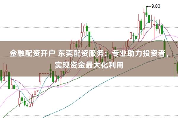 金融配资开户 东莞配资服务：专业助力投资者，实现资金最大化利用