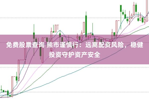 免费股票查询 熊市谨慎行：远离配资风险，稳健投资守护资产安全