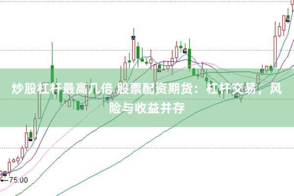 炒股杠杆最高几倍 股票配资期货：杠杆交易，风险与收益并存