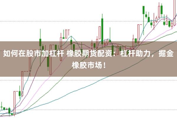 如何在股市加杠杆 橡胶期货配资：杠杆助力，掘金橡胶市场！