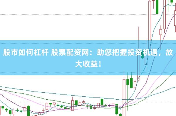 股市如何杠杆 股票配资网：助您把握投资机遇，放大收益！