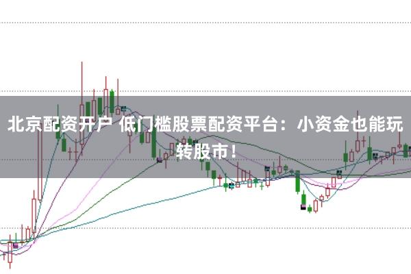 北京配资开户 低门槛股票配资平台：小资金也能玩转股市！