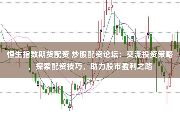 恒生指数期货配资 炒股配资论坛：交流投资策略，探索配资技巧，助力股市盈利之路