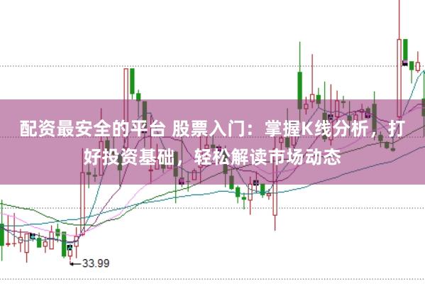 配资最安全的平台 股票入门：掌握K线分析，打好投资基础，轻松解读市场动态
