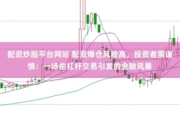 配资炒股平台网站 配资爆仓风险高，投资者需谨慎：一场由杠杆交易引发的金融风暴