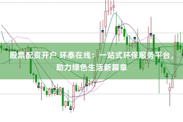 股票配资开户 环泰在线：一站式环保服务平台，助力绿色生活新篇章
