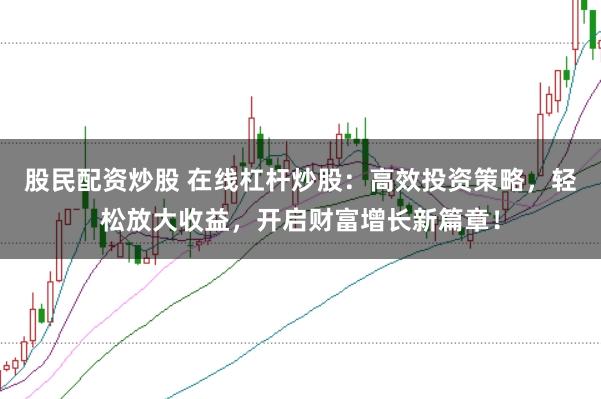 股民配资炒股 在线杠杆炒股：高效投资策略，轻松放大收益，开启财富增长新篇章！