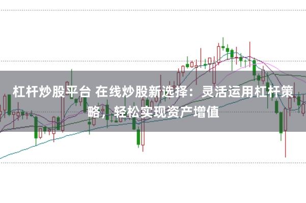杠杆炒股平台 在线炒股新选择：灵活运用杠杆策略，轻松实现资产增值