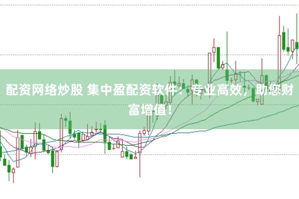 配资网络炒股 集中盈配资软件：专业高效，助您财富增值！