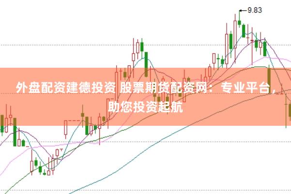 外盘配资建德投资 股票期货配资网：专业平台，助您投资起航