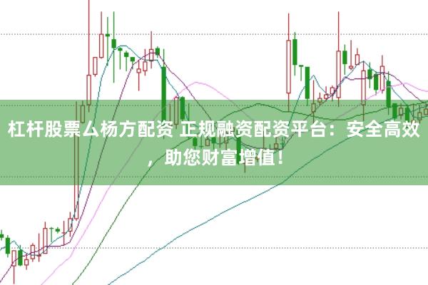 杠杆股票厶杨方配资 正规融资配资平台：安全高效，助您财富增值！