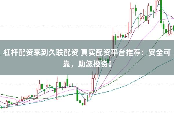 杠杆配资来到久联配资 真实配资平台推荐：安全可靠，助您投资！