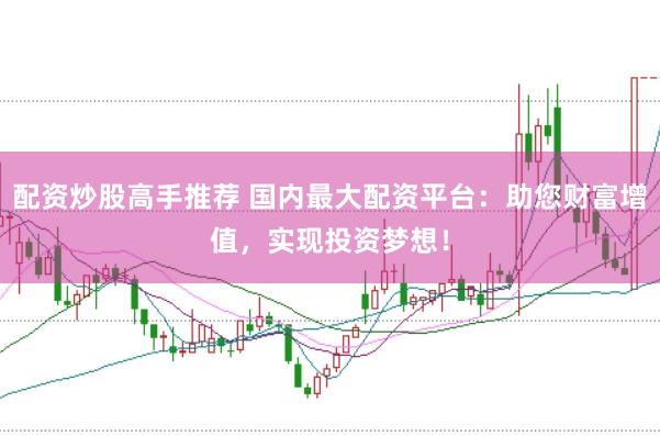 配资炒股高手推荐 国内最大配资平台：助您财富增值，实现投资梦想！