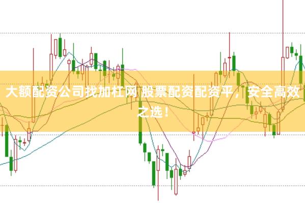 大额配资公司找加杠网 股票配资配资平，安全高效之选！