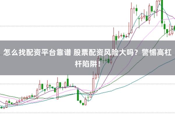 怎么找配资平台靠谱 股票配资风险大吗？警惕高杠杆陷阱！