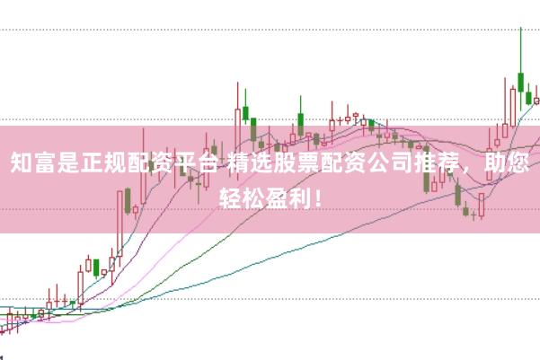 知富是正规配资平台 精选股票配资公司推荐，助您轻松盈利！