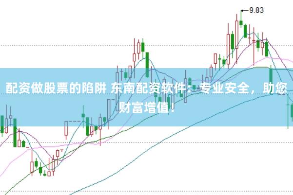配资做股票的陷阱 东南配资软件：专业安全，助您财富增值！