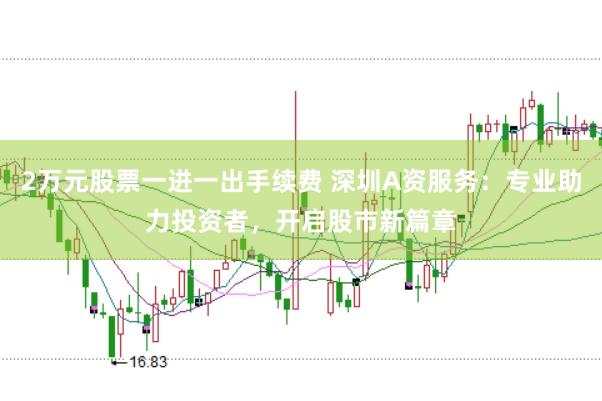 2万元股票一进一出手续费 深圳A资服务：专业助力投资者，开启股市新篇章