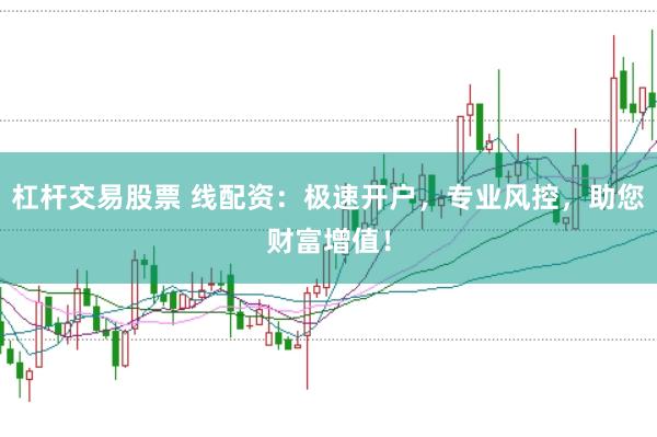 杠杆交易股票 线配资：极速开户，专业风控，助您财富增值！