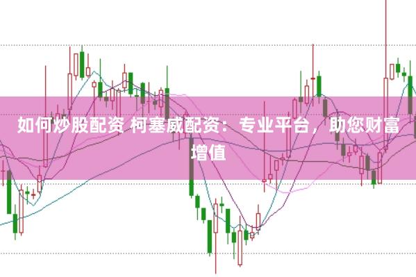 如何炒股配资 柯塞威配资：专业平台，助您财富增值