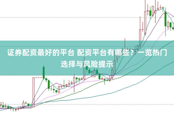 证券配资最好的平台 配资平台有哪些？一览热门选择与风险提示