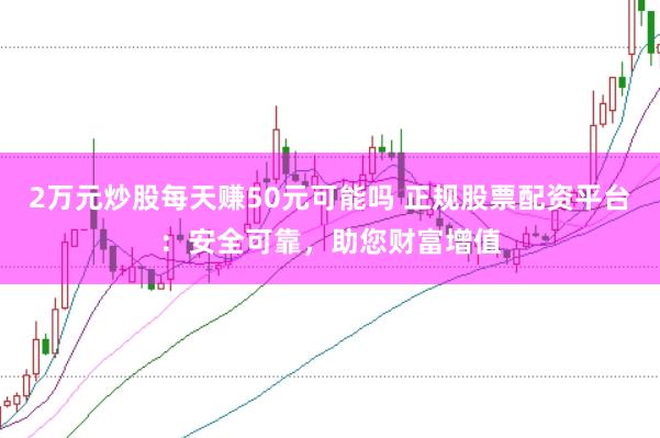 2万元炒股每天赚50元可能吗 正规股票配资平台：安全可靠，助您财富增值