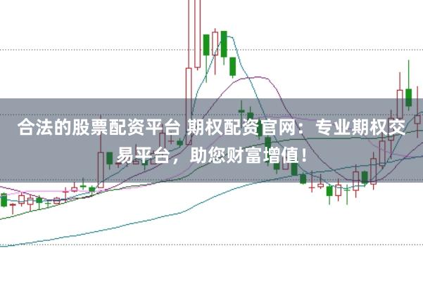 合法的股票配资平台 期权配资官网：专业期权交易平台，助您财富增值！