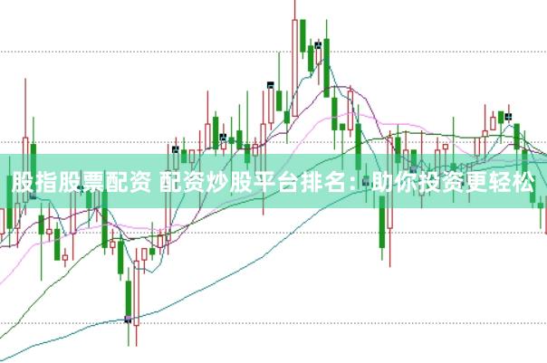 股指股票配资 配资炒股平台排名：助你投资更轻松