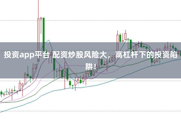 投资app平台 配资炒股风险大，高杠杆下的投资陷阱！