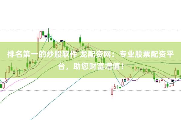 排名第一的炒股软件 龙配资网：专业股票配资平台，助您财富增值！