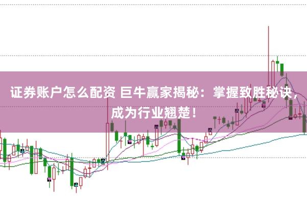 证券账户怎么配资 巨牛赢家揭秘：掌握致胜秘诀，成为行业翘楚！