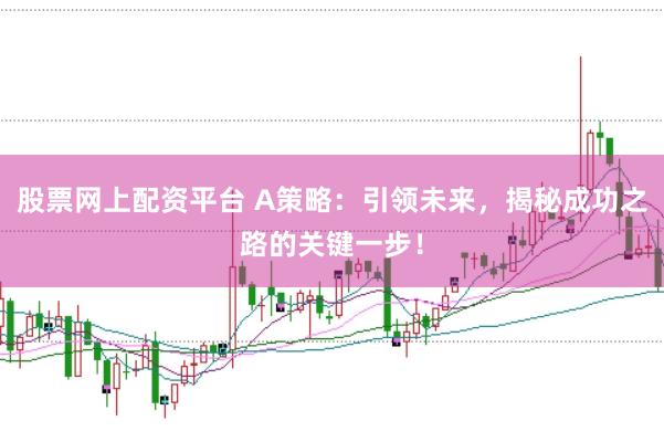 股票网上配资平台 A策略：引领未来，揭秘成功之路的关键一步！
