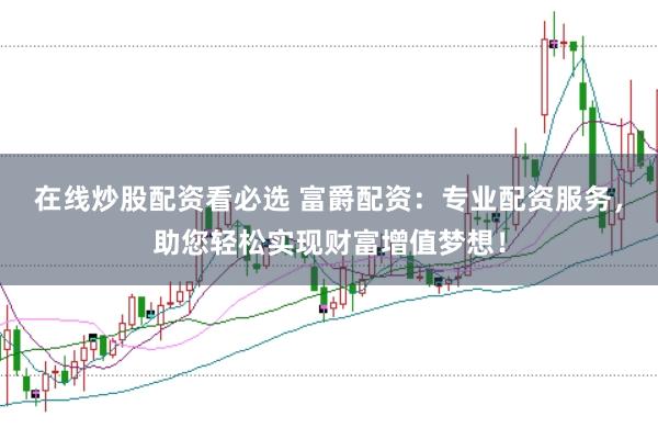 在线炒股配资看必选 富爵配资：专业配资服务，助您轻松实现财富增值梦想！