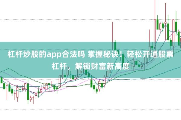 杠杆炒股的app合法吗 掌握秘诀！轻松开通股票杠杆，解锁财富新高度