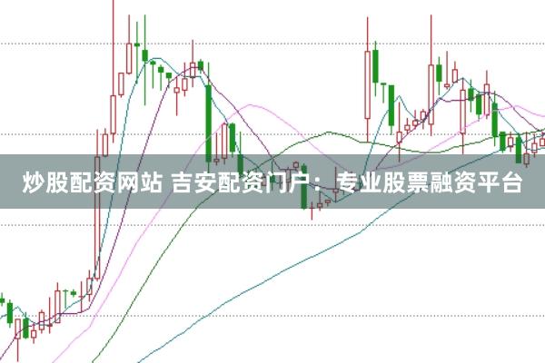 炒股配资网站 吉安配资门户：专业股票融资平台