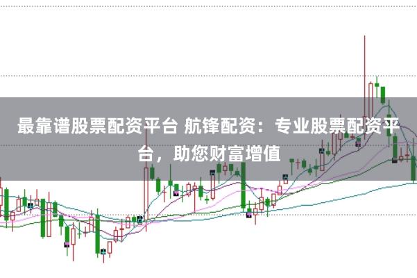 最靠谱股票配资平台 航锋配资：专业股票配资平台，助您财富增值