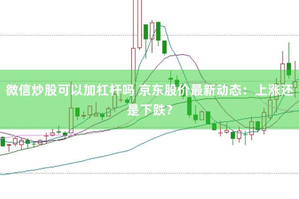 微信炒股可以加杠杆吗 京东股价最新动态：上涨还是下跌？