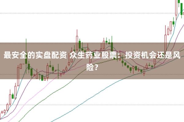最安全的实盘配资 众生药业股票：投资机会还是风险？