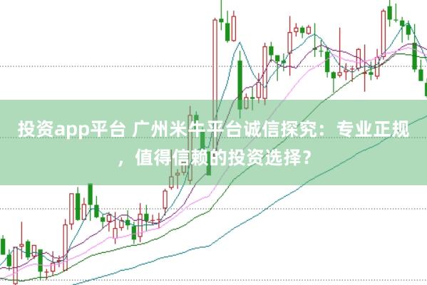 投资app平台 广州米牛平台诚信探究：专业正规，值得信赖的投资选择？