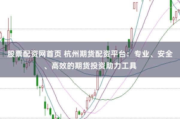 股票配资网首页 杭州期货配资平台：专业、安全、高效的期货投资助力工具