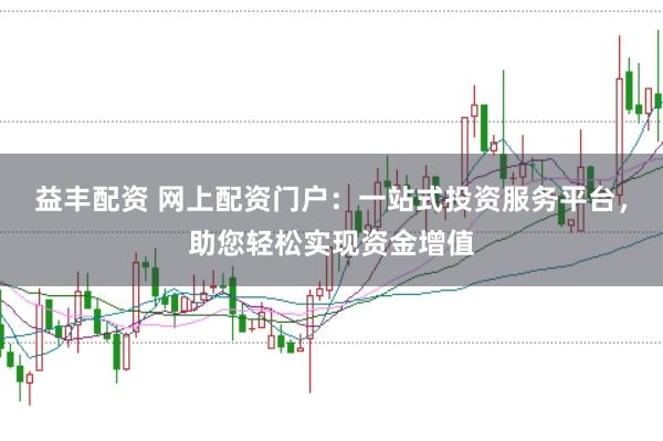 益丰配资 网上配资门户：一站式投资服务平台，助您轻松实现资金增值