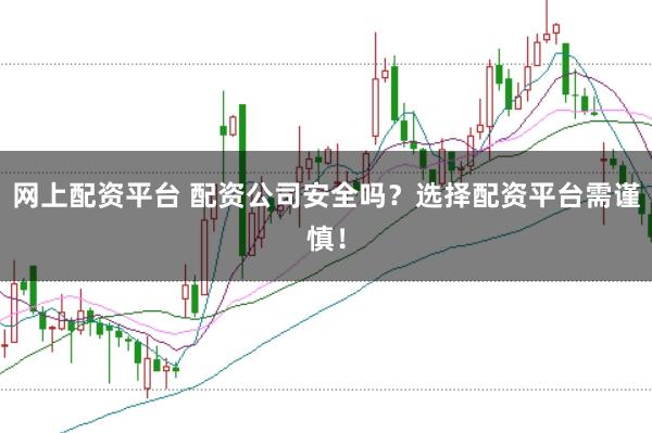 网上配资平台 配资公司安全吗？选择配资平台需谨慎！