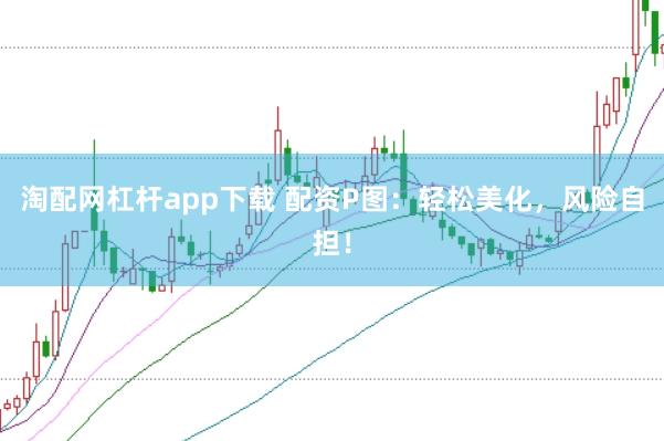 淘配网杠杆app下载 配资P图：轻松美化，风险自担！